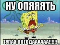 ну опяяять Тупая погодаааааа!!!!!!