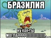 Бразилия ну как ты могла????((((((((((((((