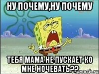 ну почему,ну почему тебя мама не пускает ко мне ночевать??