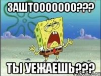 ЗАШТООООООО??? ты уежаешь???