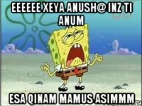 eeeeee xeya Anush@ inz ti anum esa qinam mamus asimmm