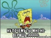  Ну почему ты мне не веришь ?????