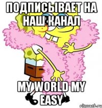 Подписывает на наш канал My World my easy