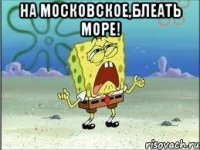 НА МОСКОВСКОЕ,БЛЕАТЬ МОРЕ! 