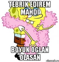 Tebrik edirem Mahdi Boyuk oglan olasan