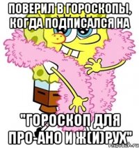 Поверил в гороскопы, когда подписался на "Гороскоп для про-ано и ж(и)рух"