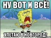 ну вот и всё! улетаю в новгород!