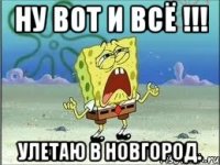 ну вот и всё !!! Улетаю в Новгород.