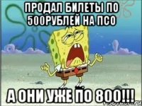 ПРОДАЛ билеты по 500рублей на псо А они уже по 800!!!