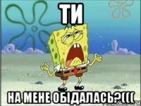 ти на мене обiдалась?(((