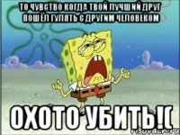 то чувство когда твой лучший друг пошёл гулять с другим человеком охото убить!(