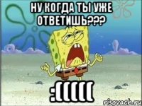 Ну когда ты уже ответишь??? :(((((