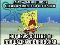 АААА!!Будьте живее люди! Администрация для вас же старается Hot News College 39 площадка Ульяновская