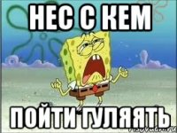 нес с кем пойти гуляять