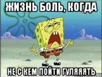 жизнь боль, когда не с кем пойти гуляяять