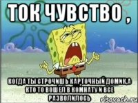 Ток чувство , Когда ты строчишь карточный домик,а кто то вошел в комнату и все разволилось