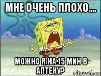 Мне очень плохо.... Можно я на 15 мин в аптеку?