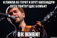 и лимпа не горит и врут каленадри весь твитер щас бомбит ВК Живи!
