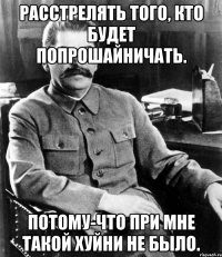 Расстрелять того, кто будет попрошайничать. Потому-что при мне такой хуйни не было.