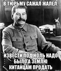 В тюрьму сажал жалел. Извести под ноль надо было.а землю китайцам продать