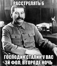 Расстрелять 6 Господин Сталин у вас 3й фол, в городе ночь