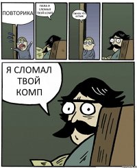 ПОВТОРИКА ПАПА Я СЛОМАЛ ТВОЙ КОМП СЫНОК ЧТО АХТЫЖ Я СЛОМАЛ ТВОЙ КОМП