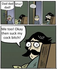 Dad dad dad! What? I think about blowjob and i'm homosexual Me too! Okay then suck my cock bitch!