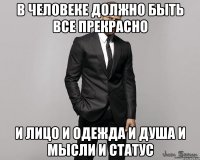 в человеке должно быть все прекрасно и лицо и одежда и душа и мысли и статус