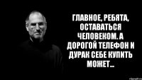 Главное, ребята, оставаться человеком. А дорогой телефон и дурак себе купить может...