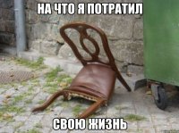 на что я потратил свою жизнь