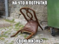 на что я потратил свою жизнь?