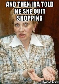 And then Ira told me she quit shopping 