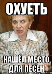 Охуеть Нашёл место для песен