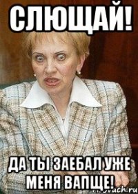 Слющай! Да ты заебал уже меня вапще!