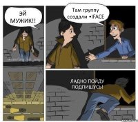 ЭЙ МУЖИК!! Там группу создали •IFACE ЛАДНО ПОЙДУ ПОДПИШУСЬ!