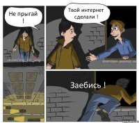 Не прыгай ! Твой интернет сделали ! Заебись !