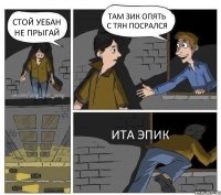 СТОЙ УЕБАН НЕ ПРЫГАЙ ТАМ ЗИК ОПЯТЬ С ТЯН ПОСРАЛСЯ ИТА ЭПИК