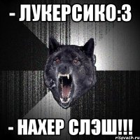 - лукерсико:3 - нахер слэш!!!