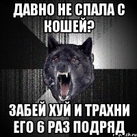 давно не спала с кошей? забей хуй и трахни его 6 раз подряд