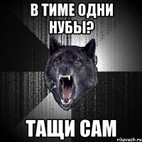 в тиме одни нубы? ТАЩИ САМ