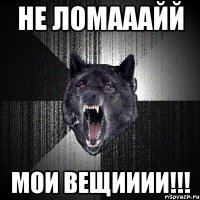 Не ломааайй мои вещииии!!!