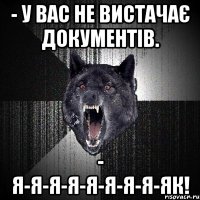 - У вас не вистачає документів. - Я-я-я-я-я-я-я-я-як!