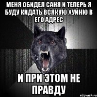 меня обидел саня и теперь я буду кидать всякую хуйню в его адрес и при этом не правду