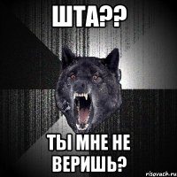 Шта?? Ты мне не веришь?