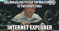 каб машына лепей тармазіла мы усталявалі табе Internet Explorer