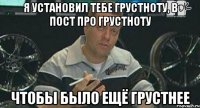 Я УСТАНОВИЛ ТЕБЕ ГРУСТНОТУ, В ПОСТ ПРО ГРУСТНОТУ ЧТОБЫ БЫЛО ЕЩЁ ГРУСТНЕЕ