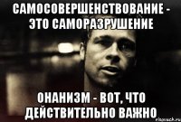 Самосовершенствование - это саморазрушение Онанизм - вот, что действительно важно