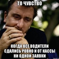 то чувство когда все водители сдались ровно и от кассы ни одной заявки