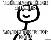 Твой папа случайно не хлебушек? А то, я смотрю, ты весь в отца