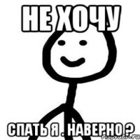 не хочу спать я . Наверно ?